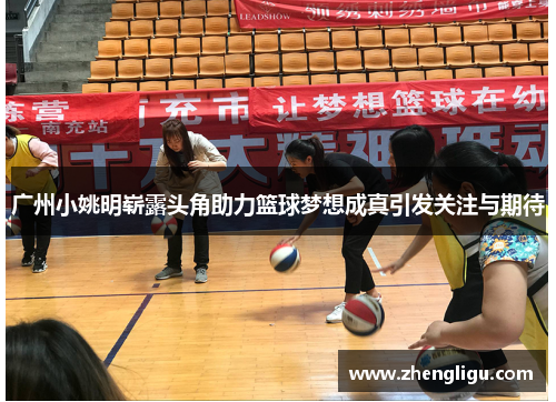广州小姚明崭露头角助力篮球梦想成真引发关注与期待