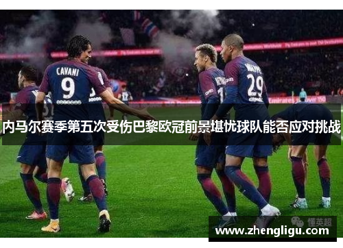 内马尔赛季第五次受伤巴黎欧冠前景堪忧球队能否应对挑战