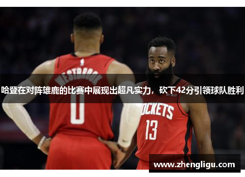 哈登在对阵雄鹿的比赛中展现出超凡实力，砍下42分引领球队胜利