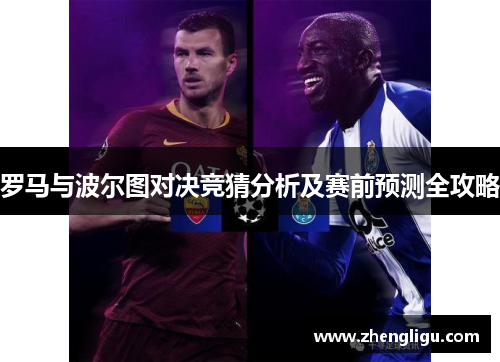 罗马与波尔图对决竞猜分析及赛前预测全攻略